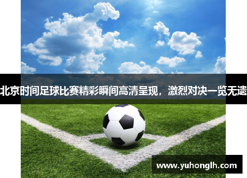 北京时间足球比赛精彩瞬间高清呈现，激烈对决一览无遗