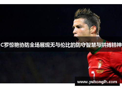 C罗惊艳协防全场展现无与伦比的防守智慧与拼搏精神