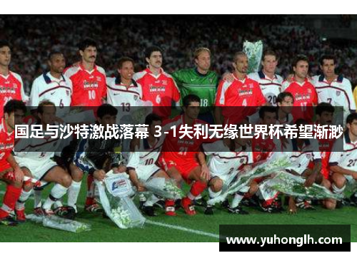 国足与沙特激战落幕 3-1失利无缘世界杯希望渐渺