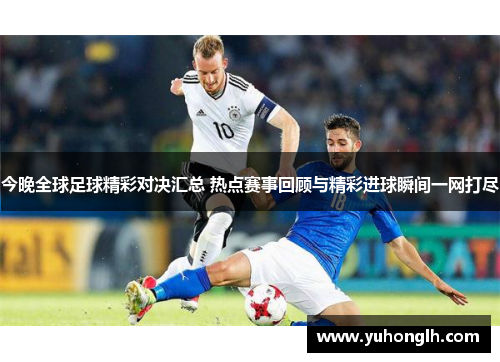今晚全球足球精彩对决汇总 热点赛事回顾与精彩进球瞬间一网打尽
