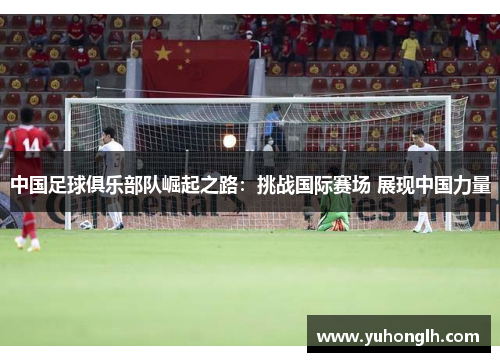 中国足球俱乐部队崛起之路：挑战国际赛场 展现中国力量