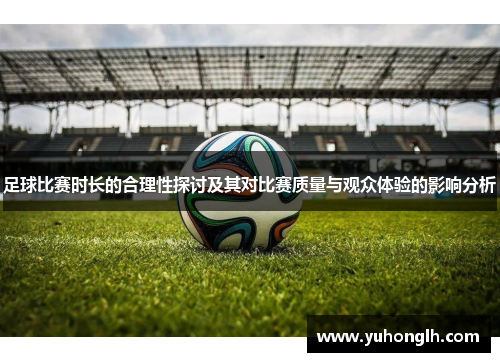 足球比赛时长的合理性探讨及其对比赛质量与观众体验的影响分析