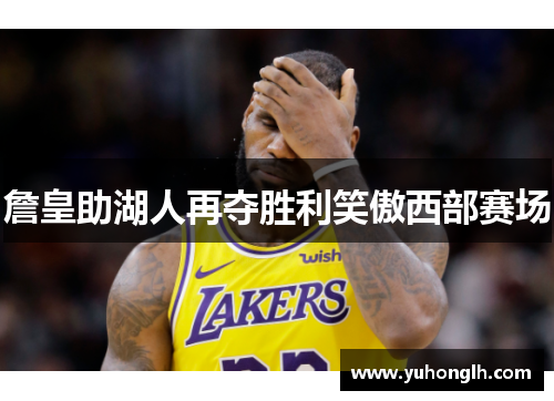 詹皇助湖人再夺胜利笑傲西部赛场