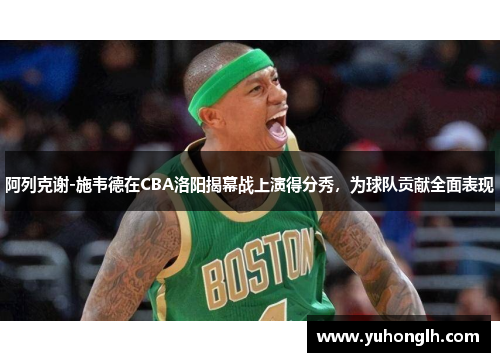 阿列克谢-施韦德在CBA洛阳揭幕战上演得分秀，为球队贡献全面表现