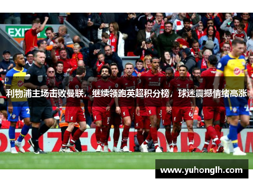 利物浦主场击败曼联，继续领跑英超积分榜，球迷震撼情绪高涨