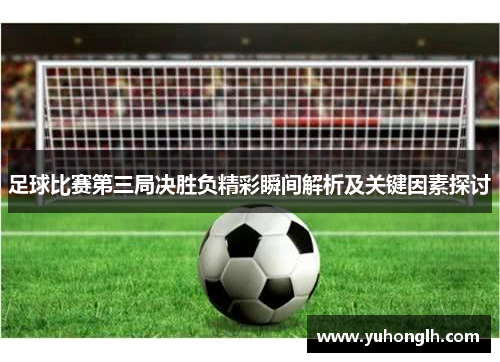 足球比赛第三局决胜负精彩瞬间解析及关键因素探讨