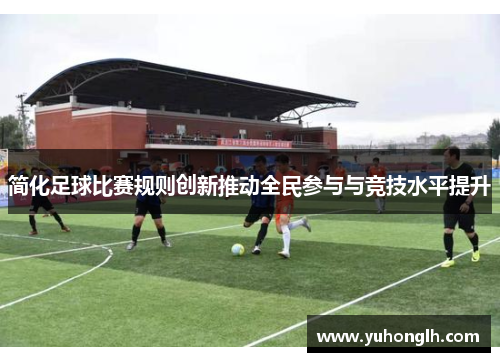 简化足球比赛规则创新推动全民参与与竞技水平提升