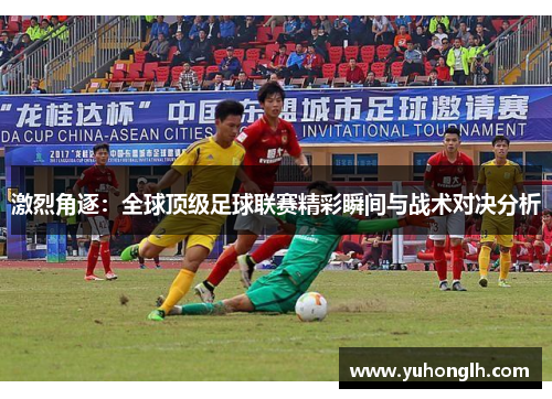 激烈角逐：全球顶级足球联赛精彩瞬间与战术对决分析