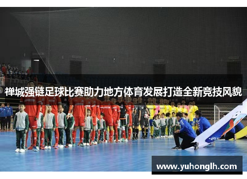 禅城强链足球比赛助力地方体育发展打造全新竞技风貌