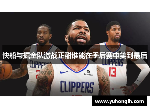 快船与掘金队激战正酣谁能在季后赛中笑到最后