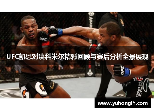 UFC凯恩对决科米尔精彩回顾与赛后分析全景展现