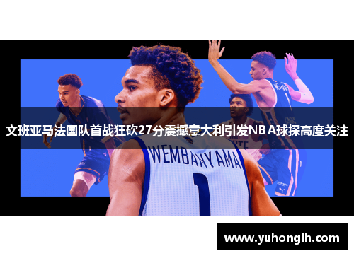 文班亚马法国队首战狂砍27分震撼意大利引发NBA球探高度关注