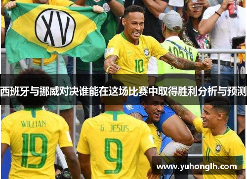 西班牙与挪威对决谁能在这场比赛中取得胜利分析与预测