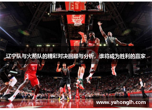 辽宁队与火箭队的精彩对决回顾与分析，谁将成为胜利的赢家