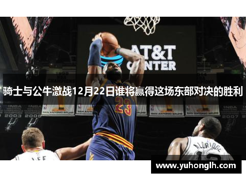骑士与公牛激战12月22日谁将赢得这场东部对决的胜利
