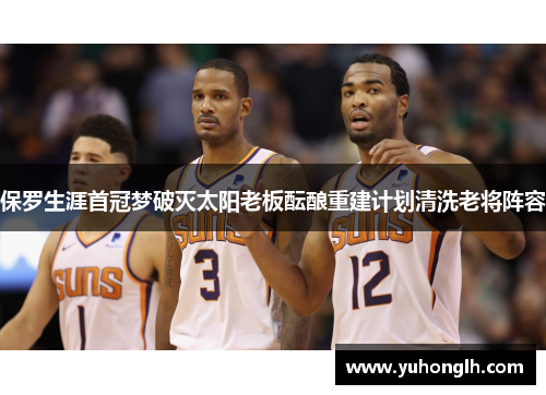 保罗生涯首冠梦破灭太阳老板酝酿重建计划清洗老将阵容