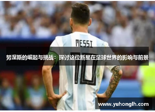 努涅斯的崛起与挑战：探讨这位新星在足球世界的影响与前景