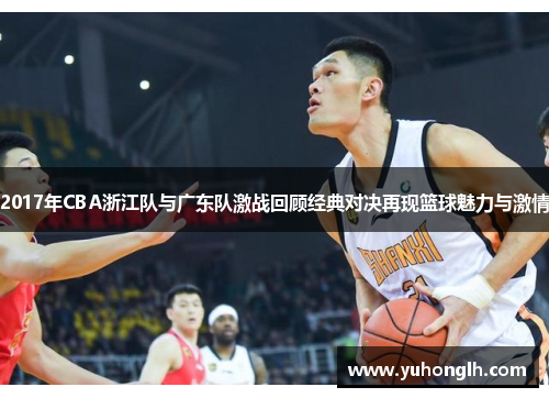 2017年CBA浙江队与广东队激战回顾经典对决再现篮球魅力与激情