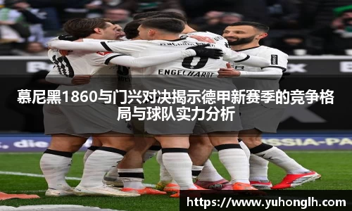 美嘉体育慕尼黑1860与门兴对决揭示德甲新赛季的竞争格局与球队实力分析