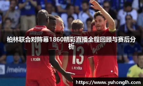 美嘉体育柏林联合对阵幕1860精彩直播全程回顾与赛后分析