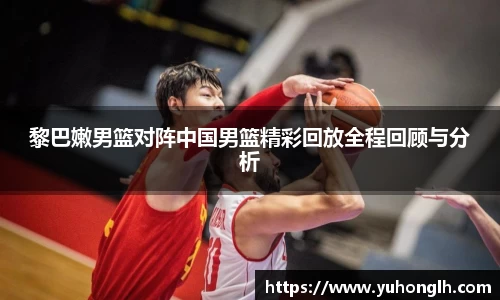 美嘉体育黎巴嫩男篮对阵中国男篮精彩回放全程回顾与分析